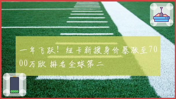 一年飞跃！纽卡新援身价暴涨至7000万欧 排名全球第二
