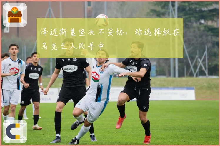 泽连斯基坚决不妥协，称选择权在乌克兰人民手中