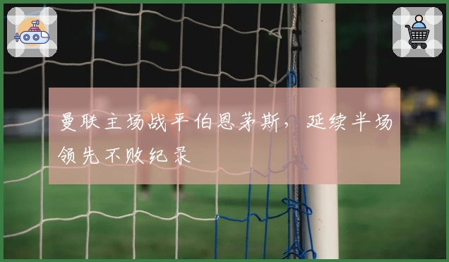 曼联主场战平伯恩茅斯，延续半场领先不败纪录