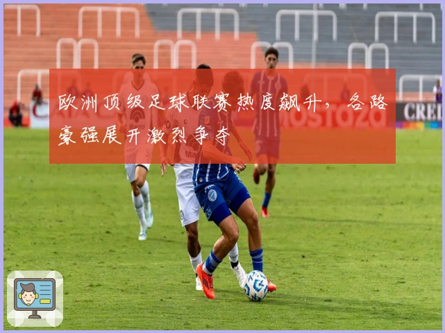 欧洲顶级足球联赛热度飙升，各路豪强展开激烈争夺