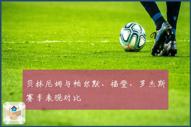 贝林厄姆与帕尔默、福登、罗杰斯赛季表现对比