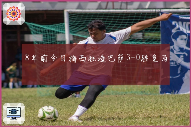 8年前今日梅西独造巴萨3-0胜皇马