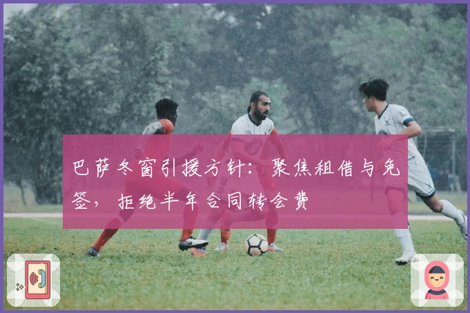 巴萨冬窗引援方针：聚焦租借与免签，拒绝半年合同转会费