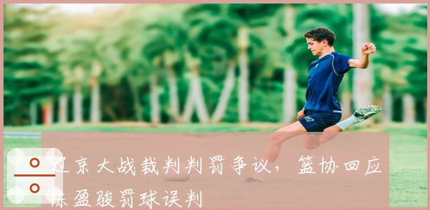 辽京大战裁判判罚争议，篮协回应陈盈骏罚球误判