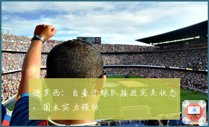 德罗西：自豪于球队接近完美状态，国米实力强劲