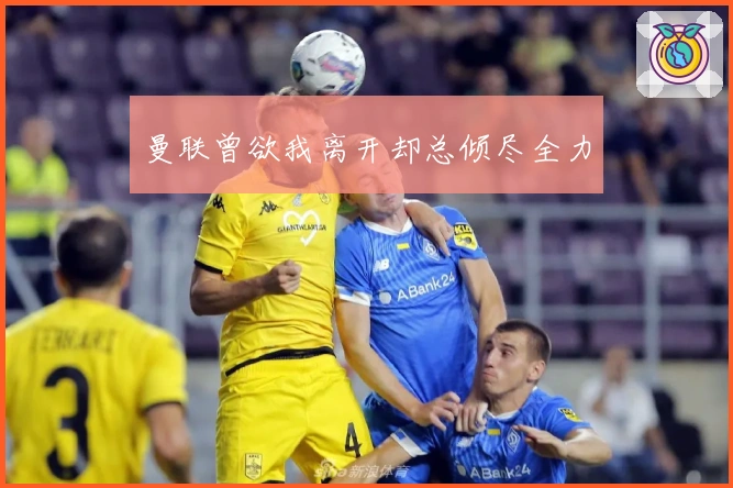 曼联曾欲我离开却总倾尽全力