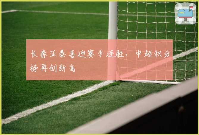 长春亚泰喜迎赛季连胜，中超积分榜再创新高