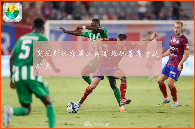 突尼斯观众涌入体育场观看乌干达对决