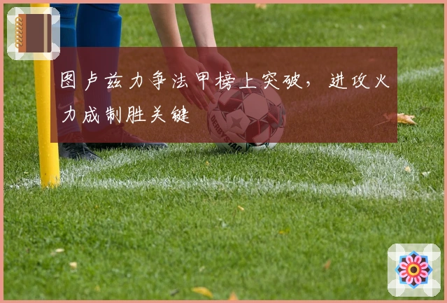 图卢兹力争法甲榜上突破，进攻火力成制胜关键