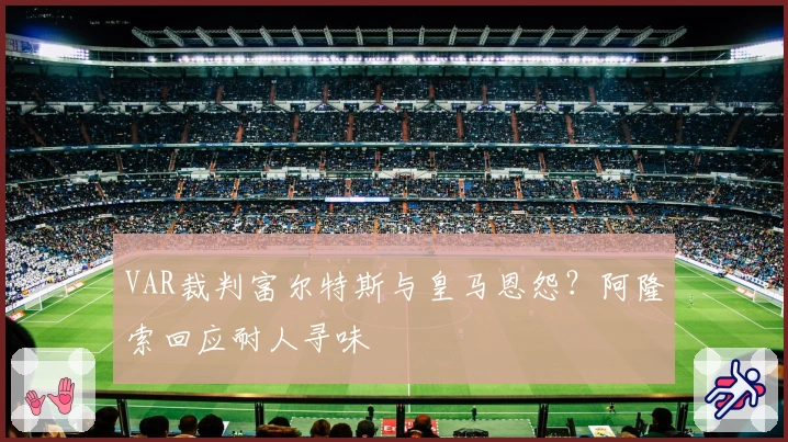 VAR裁判富尔特斯与皇马恩怨？阿隆索回应耐人寻味