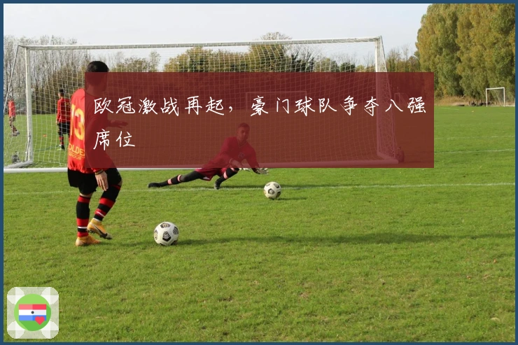 欧冠激战再起，豪门球队争夺八强席位