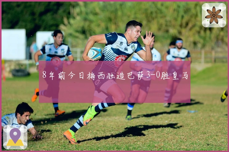 8年前今日梅西独造巴萨3-0胜皇马