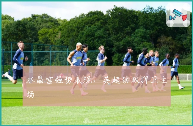 水晶宫强势表现，英超劲旅捍卫主场