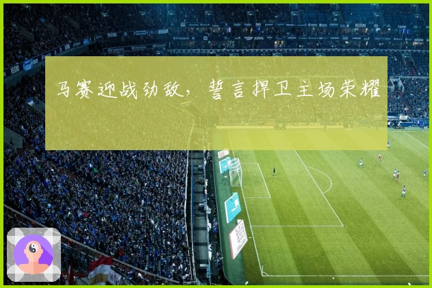 马赛迎战劲敌，誓言捍卫主场荣耀